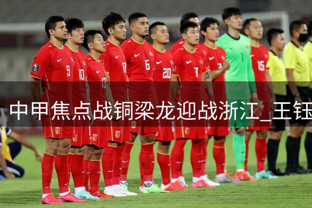 中甲焦点战铜梁龙迎战浙江 王钰栋领衔锋线对决肯帕努