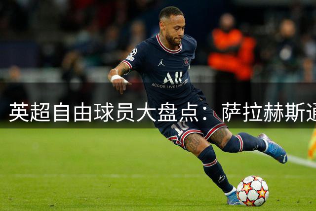 英超自由球员大盘点：萨拉赫斯通斯领衔 桑乔去向未定